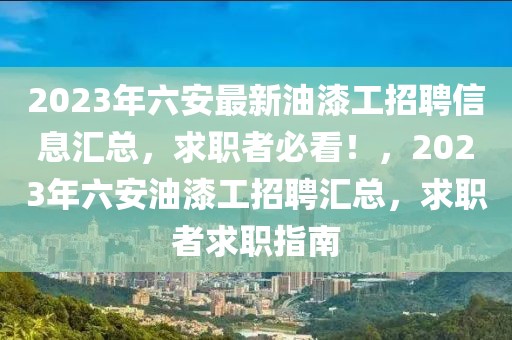 2023年六安最新油漆工招聘信息匯總，求職者必看！，2023年六安油漆工招聘匯總，求職者求職指南