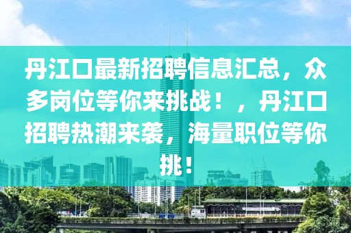丹江口最新招聘信息匯總，眾多崗位等你來挑戰(zhàn)！，丹江口招聘熱潮來襲，海量職位等你挑！
