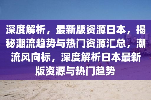 深度解析，最新版資源日本，揭秘潮流趨勢與熱門資源匯總，潮流風向標，深度解析日本最新版資源與熱門趨勢