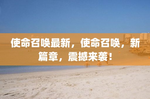 使命召喚最新，使命召喚，新篇章，震撼來襲！