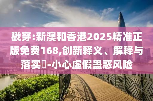 戳穿:新澳和香港2025精準正版免費168,創(chuàng)新釋義、解釋與落實?-小心虛假蠱惑風險