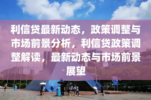 利信貸最新動態(tài)，政策調(diào)整與市場前景分析，利信貸政策調(diào)整解讀，最新動態(tài)與市場前景展望