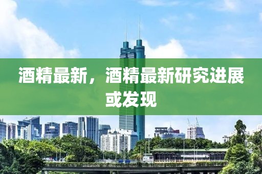 酒精最新，酒精最新研究進展或發(fā)現(xiàn)