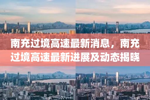 南充過境高速最新消息，南充過境高速最新進(jìn)展及動態(tài)揭曉