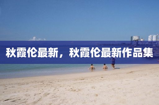 秋霞倫最新，秋霞倫最新作品集