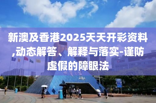 新澳及香港2025天天開彩資料,動態(tài)解答、解釋與落實-謹(jǐn)防虛假的障眼法
