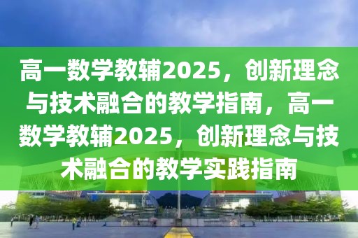 高一數(shù)學(xué)教輔2025，創(chuàng)新理念與技術(shù)融合的教學(xué)指南，高一數(shù)學(xué)教輔2025，創(chuàng)新理念與技術(shù)融合的教學(xué)實(shí)踐指南