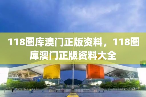 118圖庫(kù)澳門正版資料，118圖庫(kù)澳門正版資料大全