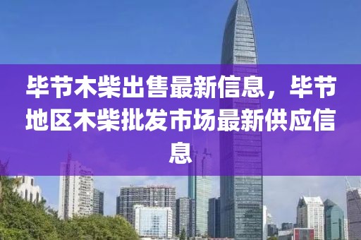 畢節(jié)木柴出售最新信息，畢節(jié)地區(qū)木柴批發(fā)市場(chǎng)最新供應(yīng)信息