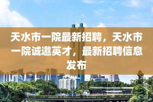 天水市一院最新招聘，天水市一院誠邀英才，最新招聘信息發(fā)布