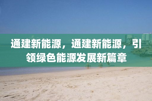 通建新能源，通建新能源，引領(lǐng)綠色能源發(fā)展新篇章