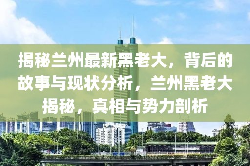 揭秘蘭州最新黑老大，背后的故事與現(xiàn)狀分析，蘭州黑老大揭秘，真相與勢力剖析