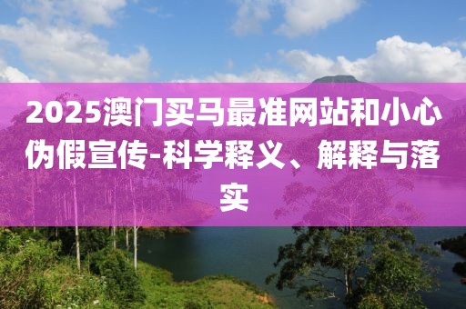 2025澳門(mén)買(mǎi)馬最準(zhǔn)網(wǎng)站和小心偽假宣傳-科學(xué)釋義、解釋與落實(shí)