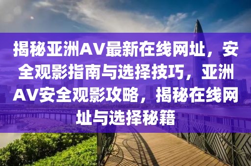 揭秘亞洲AV最新在線網(wǎng)址，安全觀影指南與選擇技巧，亞洲AV安全觀影攻略，揭秘在線網(wǎng)址與選擇秘籍