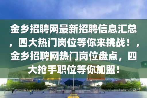 金鄉(xiāng)招聘網(wǎng)最新招聘信息匯總，四大熱門崗位等你來挑戰(zhàn)！，金鄉(xiāng)招聘網(wǎng)熱門崗位盤點(diǎn)，四大搶手職位等你加盟！