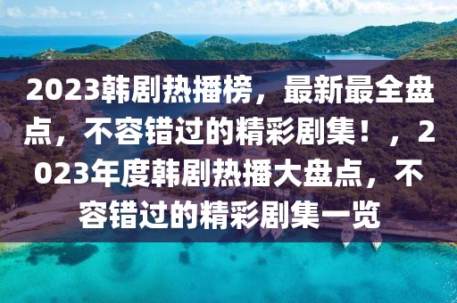2023韓劇熱播榜，最新最全盤點，不容錯過的精彩劇集！，2023年度韓劇熱播大盤點，不容錯過的精彩劇集一覽
