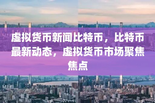 虛擬貨幣新聞比特幣，比特幣最新動(dòng)態(tài)，虛擬貨幣市場(chǎng)聚焦焦點(diǎn)