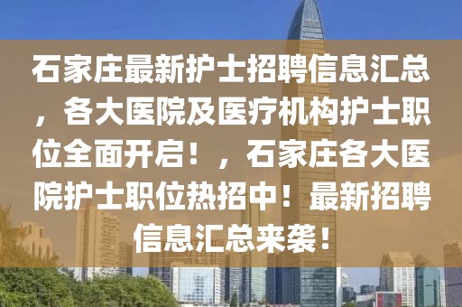 石家莊最新護士招聘信息匯總，各大醫(yī)院及醫(yī)療機構護士職位全面開啟！，石家莊各大醫(yī)院護士職位熱招中！最新招聘信息匯總來襲！