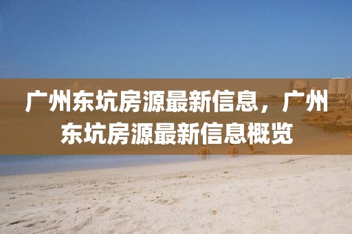 廣州東坑房源最新信息，廣州東坑房源最新信息概覽