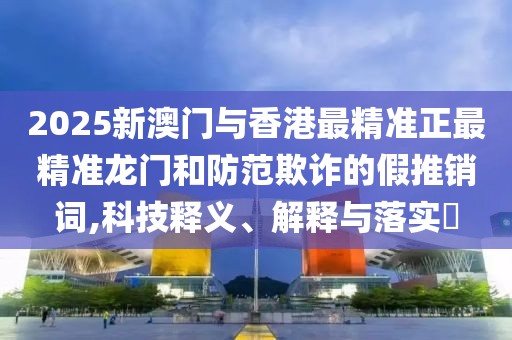 2025新澳門與香港最精準(zhǔn)正最精準(zhǔn)龍門和防范欺詐的假推銷詞,科技釋義、解釋與落實(shí)?