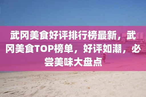 武岡美食好評(píng)排行榜最新，武岡美食TOP榜單，好評(píng)如潮，必嘗美味大盤(pán)點(diǎn)