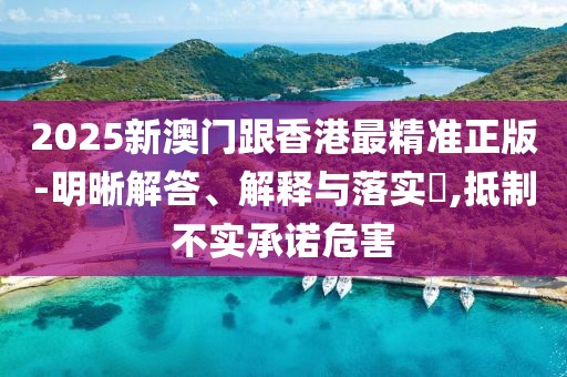 2025新澳門(mén)跟香港最精準(zhǔn)正版-明晰解答、解釋與落實(shí)?,抵制不實(shí)承諾危害