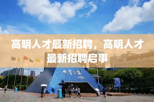 高明人才最新招聘，高明人才最新招聘啟事