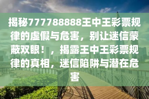 揭秘777788888王中王彩票規(guī)律的虛假與危害，別讓迷信蒙蔽雙眼！，揭露王中王彩票規(guī)律的真相，迷信陷阱與潛在危害