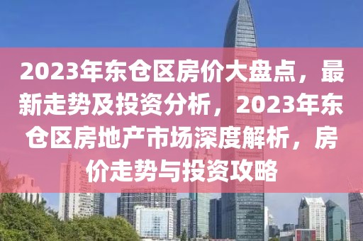 2023年東倉區(qū)房價大盤點，最新走勢及投資分析，2023年東倉區(qū)房地產(chǎn)市場深度解析，房價走勢與投資攻略