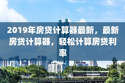 2019年房貸計(jì)算器最新，最新房貸計(jì)算器，輕松計(jì)算房貸利率