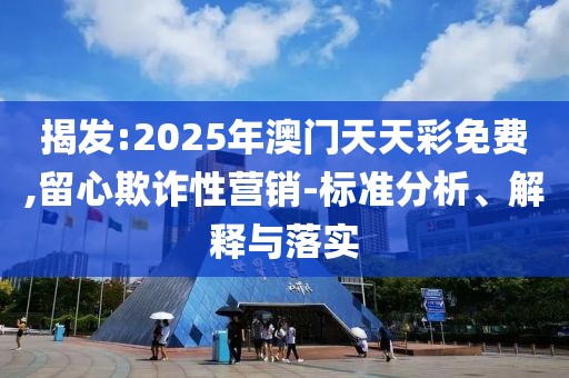 揭發(fā):2025年澳門(mén)天天彩免費(fèi),留心欺詐性營(yíng)銷(xiāo)-標(biāo)準(zhǔn)分析、解釋與落實(shí)