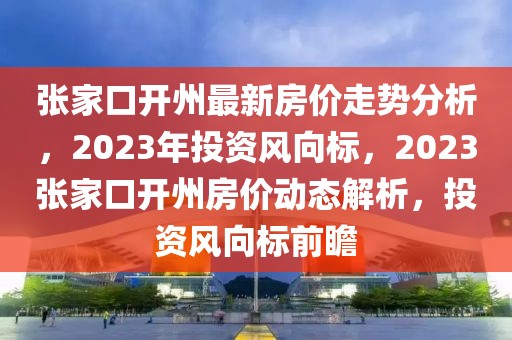 張家口開州最新房價走勢分析，2023年投資風向標，2023張家口開州房價動態(tài)解析，投資風向標前瞻