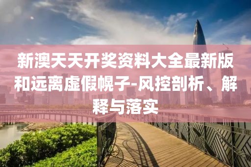 新澳天天開獎(jiǎng)資料大全最新版和遠(yuǎn)離虛假幌子-風(fēng)控剖析、解釋與落實(shí)