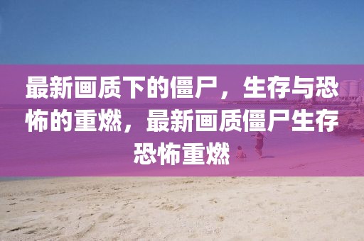 最新畫質(zhì)下的僵尸，生存與恐怖的重燃，最新畫質(zhì)僵尸生存恐怖重燃