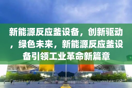 新能源反應(yīng)釜設(shè)備，創(chuàng)新驅(qū)動(dòng)，綠色未來(lái)，新能源反應(yīng)釜設(shè)備引領(lǐng)工業(yè)革命新篇章