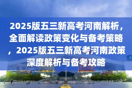 2025版五三新高考河南解析，全面解讀政策變化與備考策略，2025版五三新高考河南政策深度解析與備考攻略