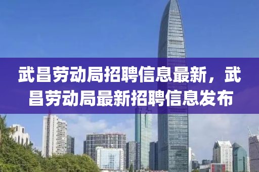 武昌勞動局招聘信息最新，武昌勞動局最新招聘信息發(fā)布