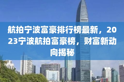 航拍寧波富豪排行榜最新，2023寧波航拍富豪榜，財富新動向揭秘