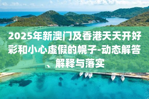 2025年新澳門及香港天天開好彩和小心虛假的幌子-動(dòng)態(tài)解答、解釋與落實(shí)