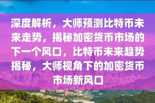 深度解析，大師預(yù)測(cè)比特幣未來走勢(shì)，揭秘加密貨幣市場(chǎng)的下一個(gè)風(fēng)口，比特幣未來趨勢(shì)揭秘，大師視角下的加密貨幣市場(chǎng)新風(fēng)口