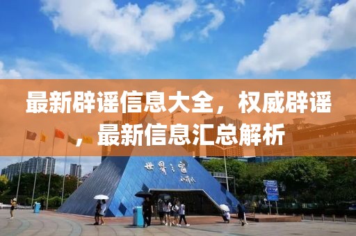 最新辟謠信息大全，權(quán)威辟謠，最新信息匯總解析