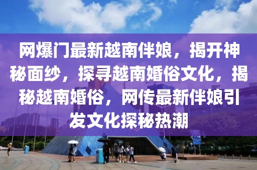 網(wǎng)爆門最新越南伴娘，揭開神秘面紗，探尋越南婚俗文化，揭秘越南婚俗，網(wǎng)傳最新伴娘引發(fā)文化探秘?zé)岢?></div><div   id=
