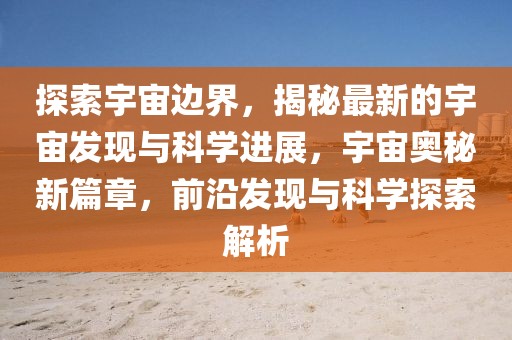 探索宇宙邊界，揭秘最新的宇宙發(fā)現(xiàn)與科學進展，宇宙奧秘新篇章，前沿發(fā)現(xiàn)與科學探索解析