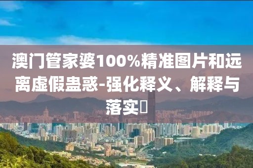 澳門管家婆100%精準圖片和遠離虛假蠱惑-強化釋義、解釋與落實?