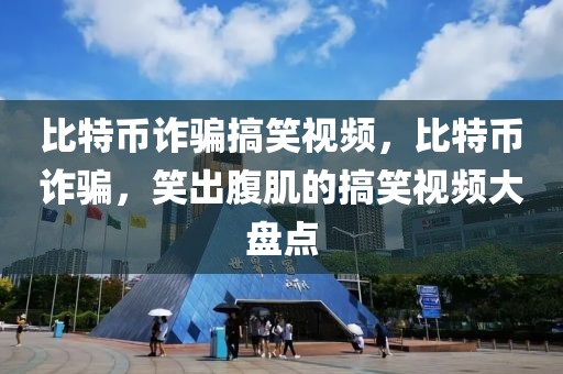 比特幣詐騙搞笑視頻，比特幣詐騙，笑出腹肌的搞笑視頻大盤點