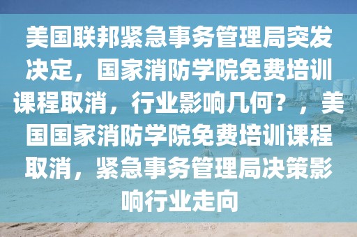 美國聯(lián)邦緊急事務(wù)管理局突發(fā)決定，國家消防學(xué)院免費(fèi)培訓(xùn)課程取消，行業(yè)影響幾何？，美國國家消防學(xué)院免費(fèi)培訓(xùn)課程取消，緊急事務(wù)管理局決策影響行業(yè)走向