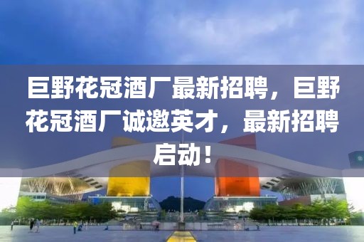 巨野花冠酒廠最新招聘，巨野花冠酒廠誠邀英才，最新招聘啟動(dòng)！