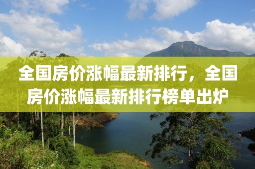 全國房價漲幅最新排行，全國房價漲幅最新排行榜單出爐