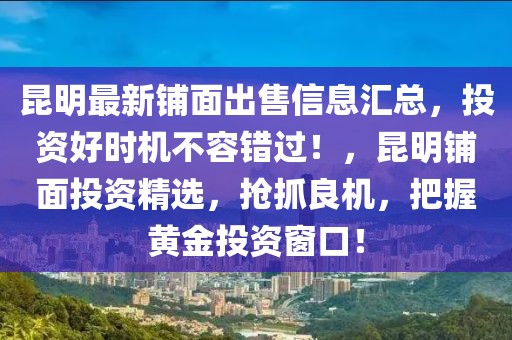 昆明最新鋪面出售信息匯總，投資好時機不容錯過！，昆明鋪面投資精選，搶抓良機，把握黃金投資窗口！