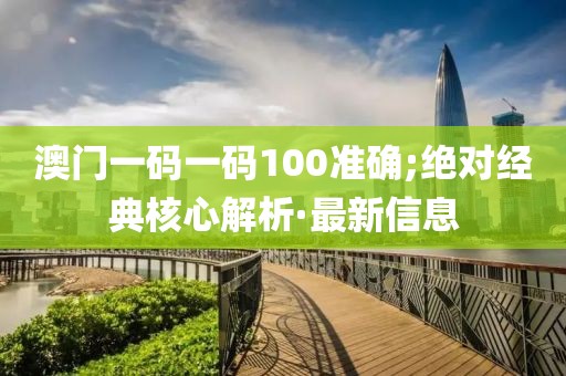 澳門一碼一碼100準確;絕對經(jīng)典核心解析·最新信息